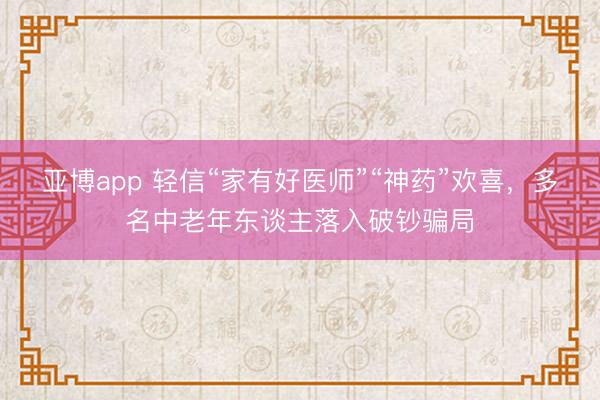 亚博app 轻信“家有好医师”“神药”欢喜，多名中老年东谈主落入破钞骗局