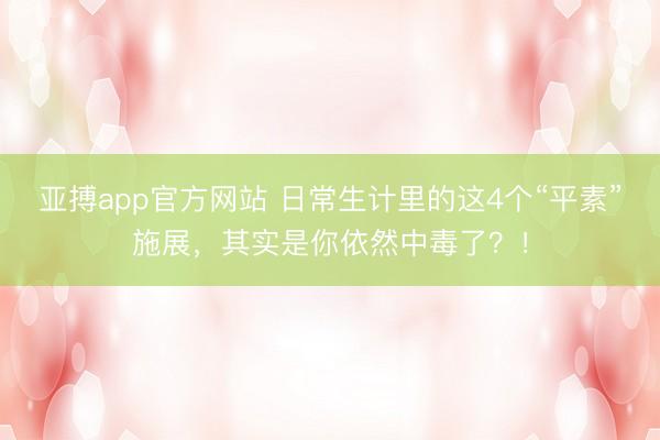 亚搏app官方网站 日常生计里的这4个“平素”施展，其实是你依然中毒了？！