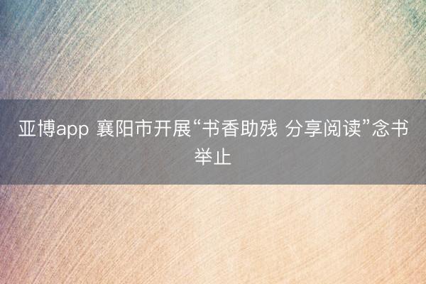亚博app 襄阳市开展“书香助残 分享阅读”念书举止