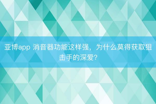 亚博app 消音器功能这样强，为什么莫得获取狙击手的深爱？