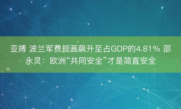 亚搏 波兰军费规画飙升至占GDP的4.81% 邵永灵:欧洲“共同安全”才是简直安全