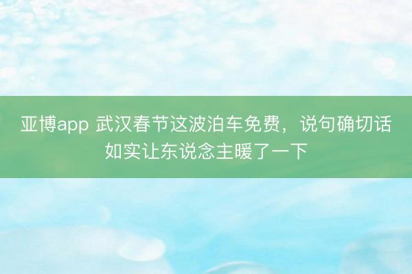 亚博app 武汉春节这波泊车免费，说句确切话如实让东说念主暖了一下
