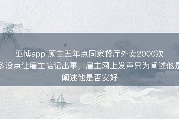 亚博app 顾主五年点同家餐厅外卖2000次,一年多没点让雇主惦记出事,雇主网上发声只为阐述他是否安好
