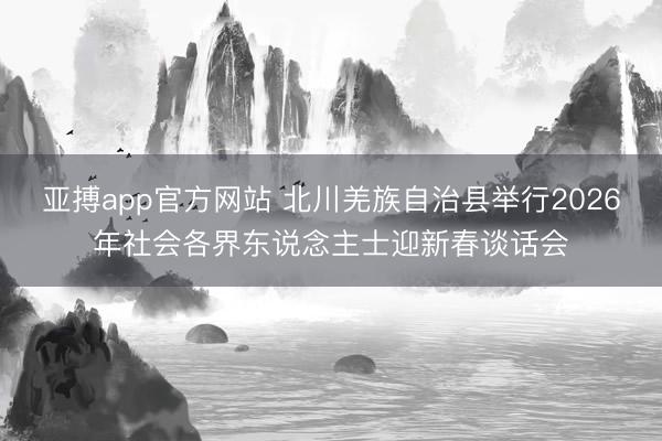 亚搏app官方网站 北川羌族自治县举行2026年社会各界东说念主士迎新春谈话会