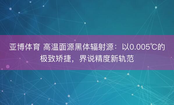 亚博体育 高温面源黑体辐射源:以0.005℃的极致矫捷,界说精度新轨范
