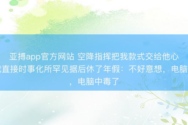 亚搏app官方网站 空降指挥把我款式交给他心腹，我直接时事化所罕见据后休了年假：不好意想，电脑中毒了