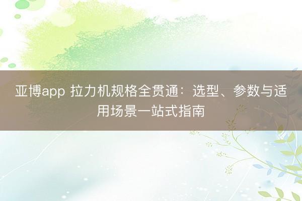亚博app 拉力机规格全贯通：选型、参数与适用场景一站式指南