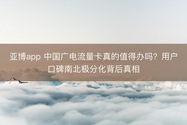 亚博app 中国广电流量卡真的值得办吗?用户口碑南北极分化背后真相