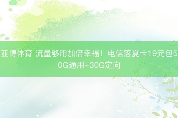 亚博体育 流量够用加倍幸福!电信落夏卡19元包50G通用+30G定向