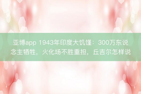 亚博app 1943年印度大饥馑：300万东说念主牺牲，火化场不胜重担，丘吉尔怎样说