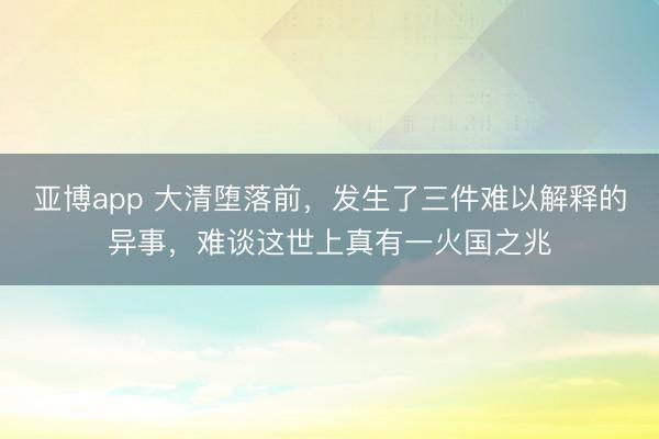 亚博app 大清堕落前，发生了三件难以解释的异事，难谈这世上真有一火国之兆