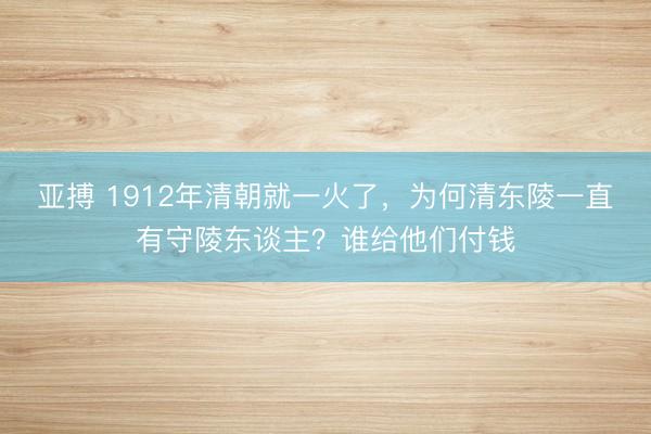 亚搏 1912年清朝就一火了,为何清东陵一直有守陵东谈主?谁给他们付钱