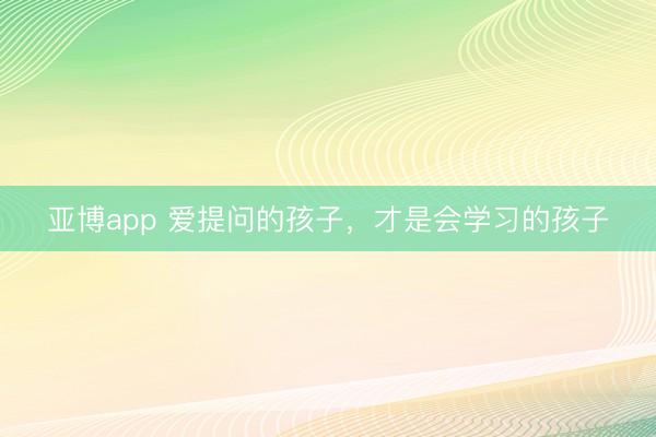 亚博app 爱提问的孩子，才是会学习的孩子