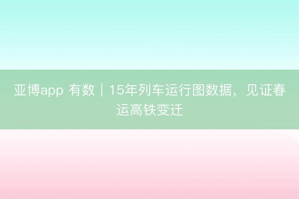 亚博app 有数|15年列车运行图数据,见证春运高铁变迁