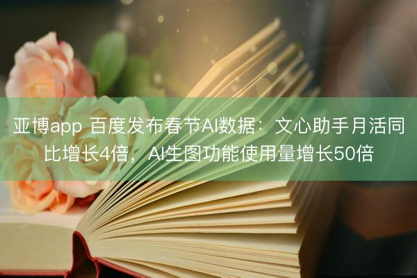 亚博app 百度发布春节AI数据:文心助手月活同比增长4倍,AI生图功能使用量增长50倍