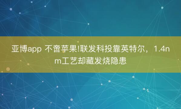 亚博app 不啻苹果!联发科投靠英特尔，1.4nm工艺却藏发烧隐患