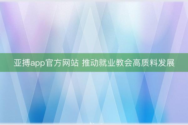 亚搏app官方网站 推动就业教会高质料发展