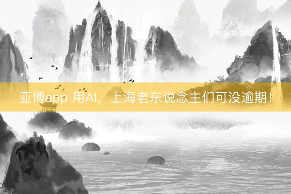 亚博app 用AI,上海老东说念主们可没逾期!