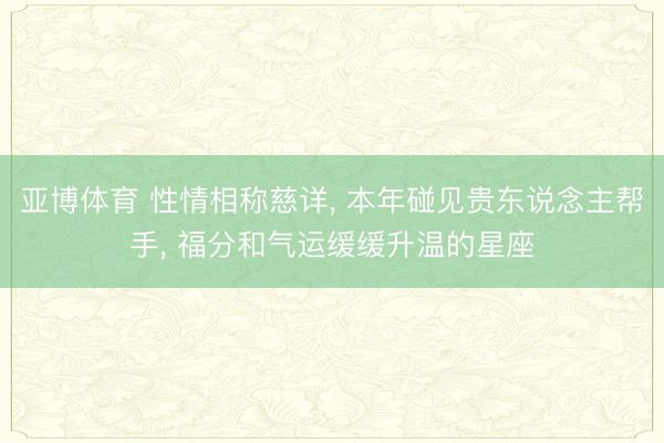 亚博体育 性情相称慈详, 本年碰见贵东说念主帮手, 福分和气运缓缓升温的星座