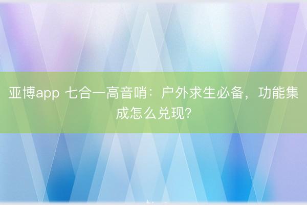 亚博app 七合一高音哨:户外求生必备,功能集成怎么兑现?