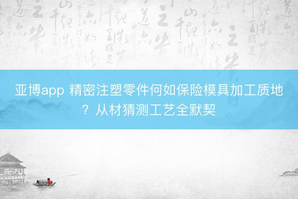 亚博app 精密注塑零件何如保险模具加工质地?从材猜测工艺全默契