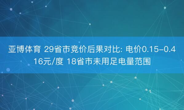 亚博体育 29省市竞价后果对比: 电价0.15-0.416元/度 18省市未用足电量范围
