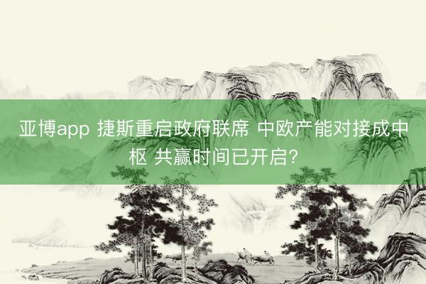 亚博app 捷斯重启政府联席 中欧产能对接成中枢 共赢时间已开启?
