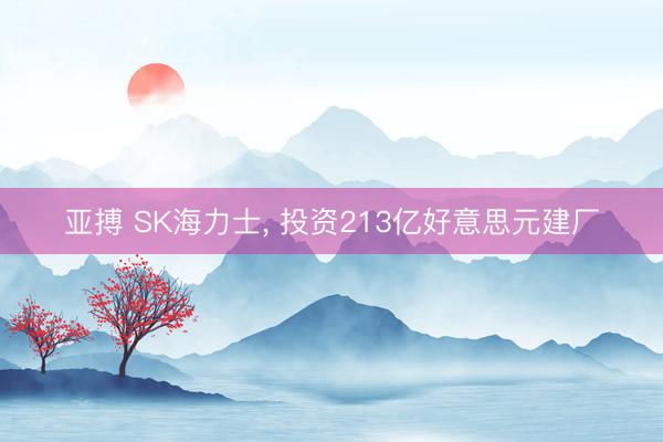 亚搏 SK海力士， 投资213亿好意思元建厂