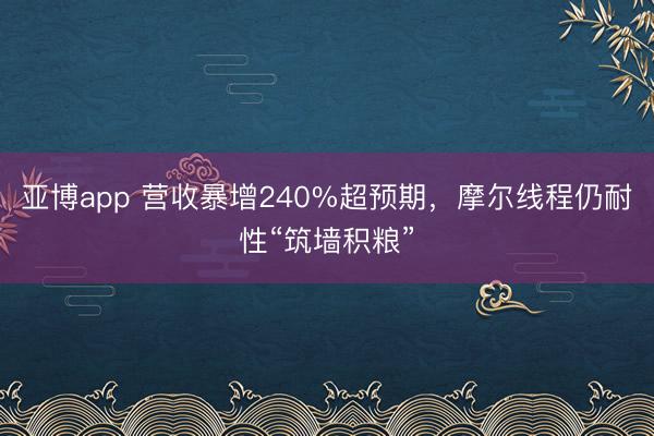 亚博app 营收暴增240%超预期，摩尔线程仍耐性“筑墙积粮”