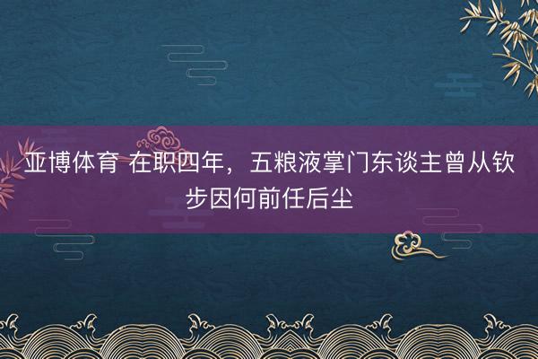亚博体育 在职四年,五粮液掌门东谈主曾从钦步因何前任后尘