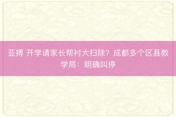 亚搏 开学请家长帮衬大扫除？成都多个区县教学局：明确叫停
