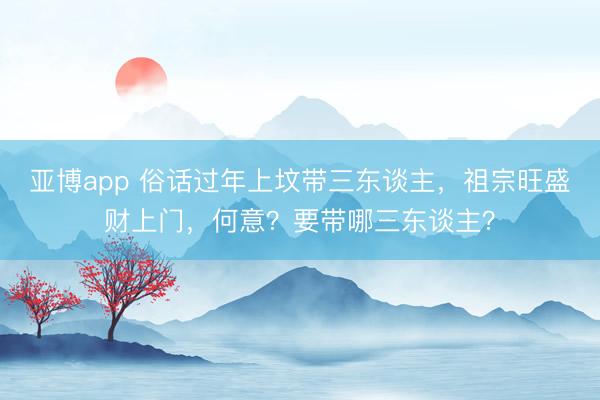 亚博app 俗话过年上坟带三东谈主，祖宗旺盛财上门，何意？要带哪三东谈主？