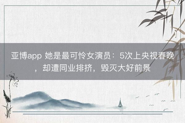 亚博app 她是最可怜女演员：5次上央视春晚，却遭同业排挤，毁灭大好前景