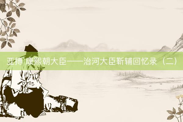 亚搏 康熙朝大臣——治河大臣靳辅回忆录（二）