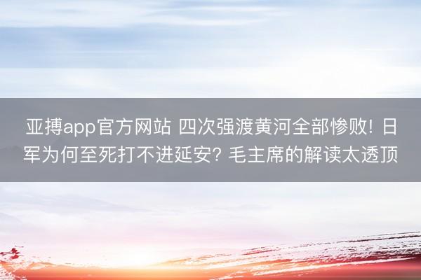 亚搏app官方网站 四次强渡黄河全部惨败! 日军为何至死打不进延安? 毛主席的解读太透顶