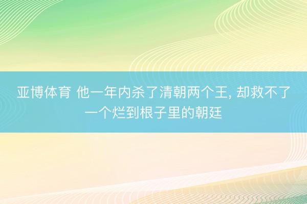 亚博体育 他一年内杀了清朝两个王， 却救不了一个烂到根子里的朝廷